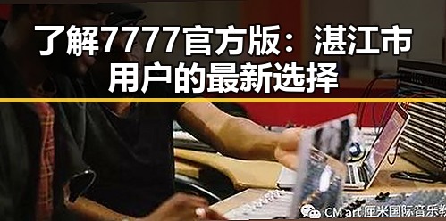 了解7777官方版:湛江市用户的最新选择