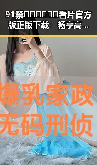 91禁🍆🍑🔞❌❌❌看片官方版正版下载：畅享高清资源新体验