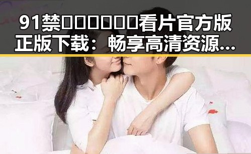 91禁🍆🍑🔞❌❌❌看片官方版正版下载:畅享高清资源新体验