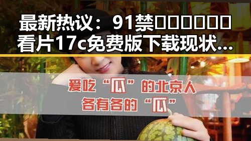 最新热议:91禁🍆🍑🔞❌❌❌看片17c免费版下载现状解析