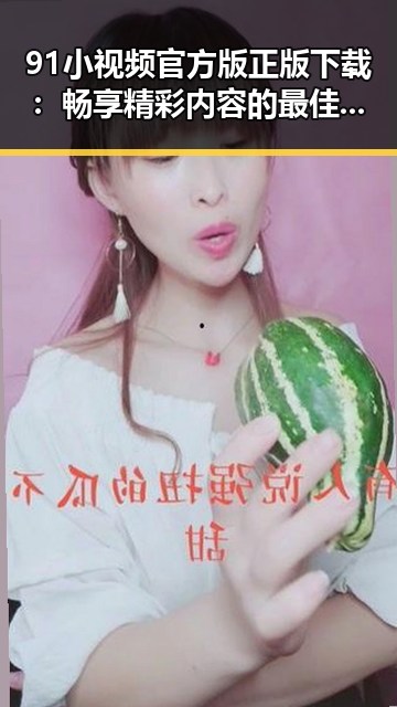 91小视频官方版正版下载:畅享精彩内容的最佳选择