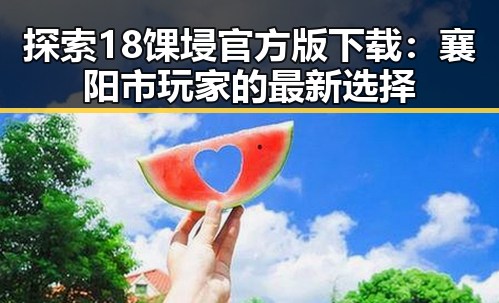 探索18馃埐官方版下载：襄阳市玩家的最新选择
