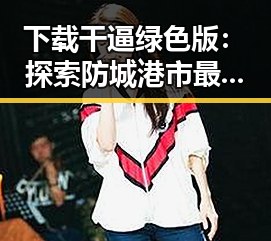下载干逼绿色版:探索防城港市最新资源获取方式