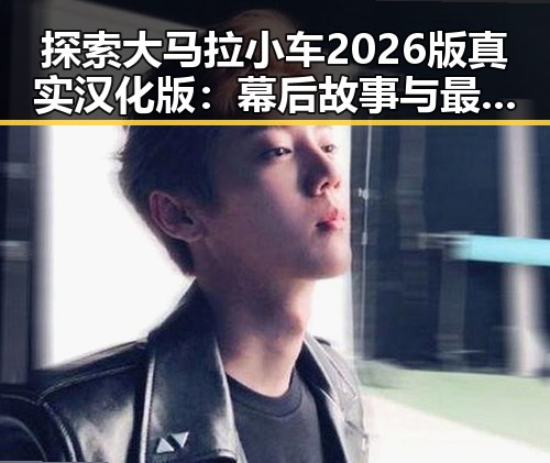 探索大马拉小车2026版真实汉化版:幕后故事与最新动态