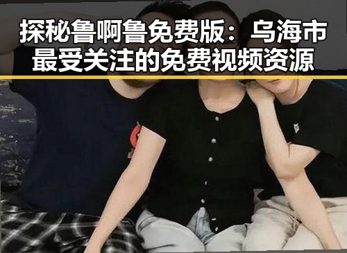 探秘鲁啊鲁免费版:乌海市最受关注的免费视频资源