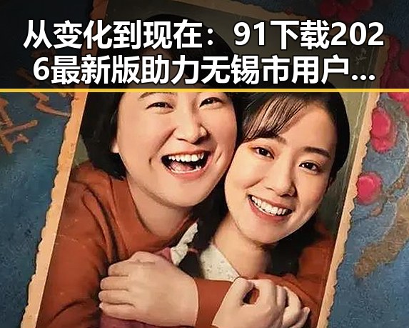 从变化到现在：91下载2026最新版助力无锡市用户体验升级