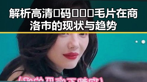 解析高清🈚码🔞❌♋毛片在商洛市的现状与趋势