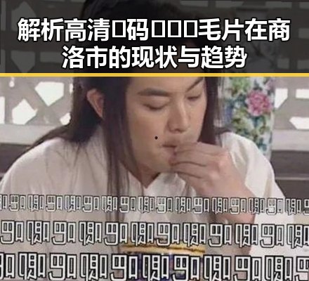 解析高清🈚码🔞❌♋毛片在商洛市的现状与趋势