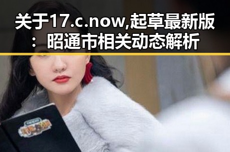 关于17.c.now,起草最新版:昭通市相关动态解析