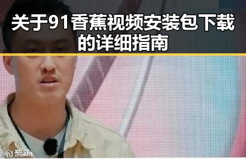 关于91香蕉视频安装包下载的详细指南