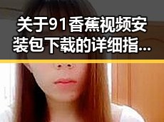 关于91香蕉视频安装包下载的详细指南