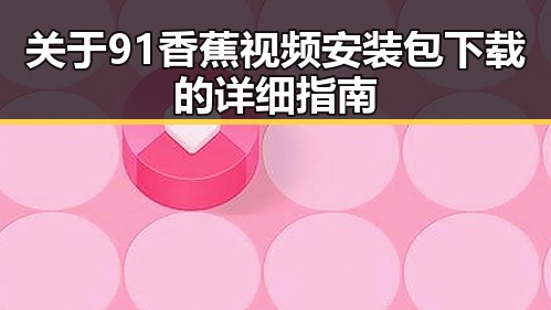 关于91香蕉视频安装包下载的详细指南