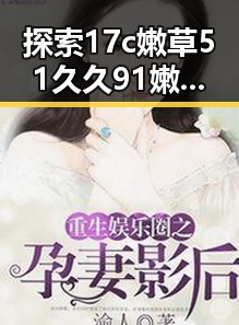 探索17c嫩草51久久91嫩草漫画官方版免费版的最新内容与现状