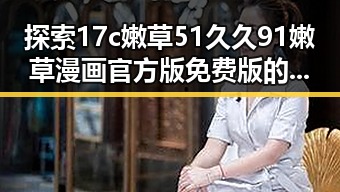 探索17c嫩草51久久91嫩草漫画官方版免费版的最新内容与现状