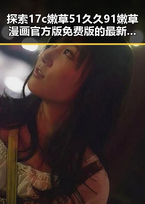 探索17c嫩草51久久91嫩草漫画官方版免费版的最新内容与现状