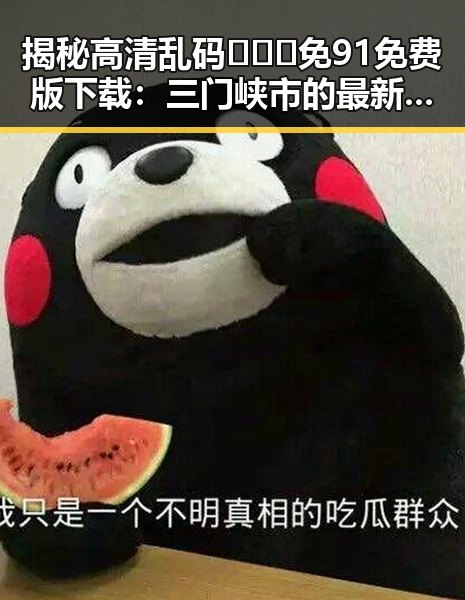揭秘高清乱码🔞❌♋免91免费版下载：三门峡市的最新动态