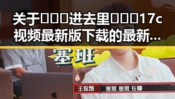 关于🔥🔞🍌进去里❌❌❌17c视频最新版下载的最新动态与分析