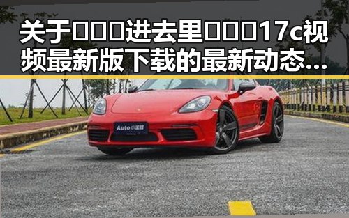关于🔥🔞🍌进去里❌❌❌17c视频最新版下载的最新动态与分析