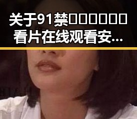 关于91禁🍆🍑🔞❌❌❌看片在线观看安装包下载的全面介绍