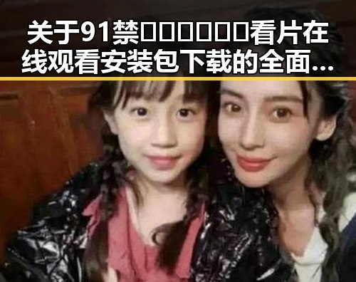 关于91禁🍆🍑🔞❌❌❌看片在线观看安装包下载的全面介绍