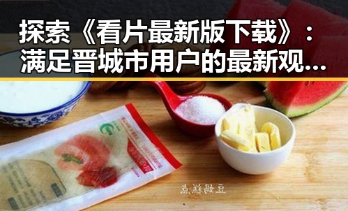 探索《看片最新版下载》:满足晋城市用户的最新观影需求