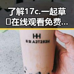 了解17c.一起草🌿在线观看免费蓝莓视频官方版下载的最新动态