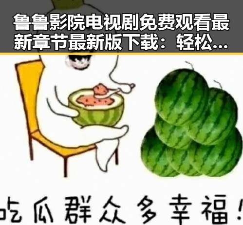 鲁鲁影院电视剧免费观看最新章节最新版下载：轻松追剧新体验