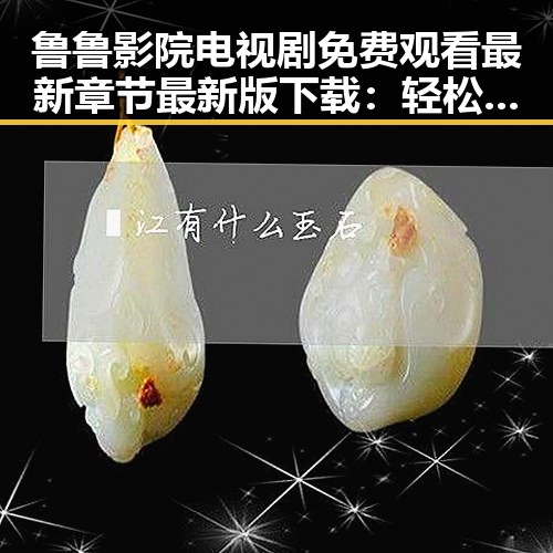 鲁鲁影院电视剧免费观看最新章节最新版下载:轻松追剧新体验