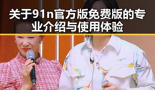 关于91n官方版免费版的专业介绍与使用体验