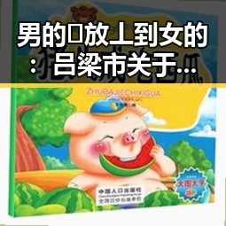 男的🈚放丄到女的：吕梁市关于男性不放丄到女性的社会现象分析