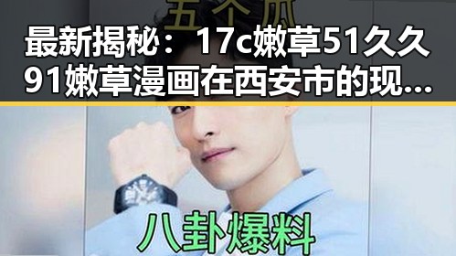最新揭秘:17c嫩草51久久91嫩草漫画在西安市的现状分析