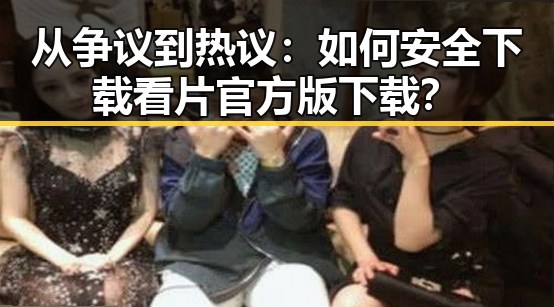 从争议到热议:如何安全下载看片官方版下载?