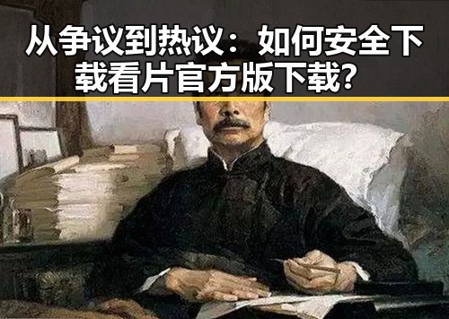 从争议到热议:如何安全下载看片官方版下载?