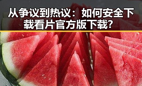 从争议到热议:如何安全下载看片官方版下载?