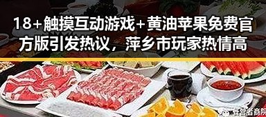 18+触摸互动游戏+黄油苹果免费官方版引发热议，萍乡市玩家热情高涨