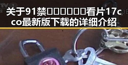 关于91禁🍆🍑🔞❌❌❌看片17cco最新版下载的详细介绍