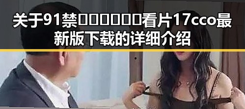 关于91禁🍆🍑🔞❌❌❌看片17cco最新版下载的详细介绍