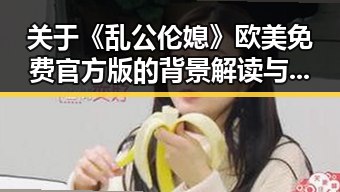 关于《乱公伦媳》欧美免费官方版的背景解读与现状分析