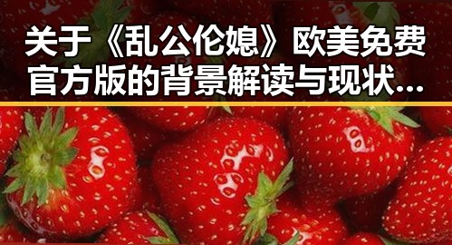 关于《乱公伦媳》欧美免费官方版的背景解读与现状分析