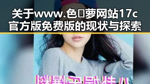 关于www.色😍萝网站17c官方版免费版的现状与探索