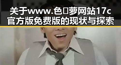 关于www.色😍萝网站17c官方版免费版的现状与探索