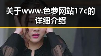 关于 www.色 萝网站17c 的详细介绍