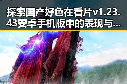 探索国产好色在看片v1.23.43 安卓手机版中的表现与传承